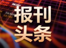 今日报刊头条精华汇总：股市、期货及国际财经动态